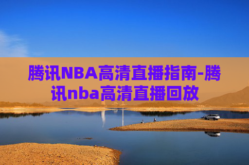 腾讯NBA高清直播指南-腾讯nba高清直播回放 腾讯NBA高清直播指南-腾讯nba高清直播回放
