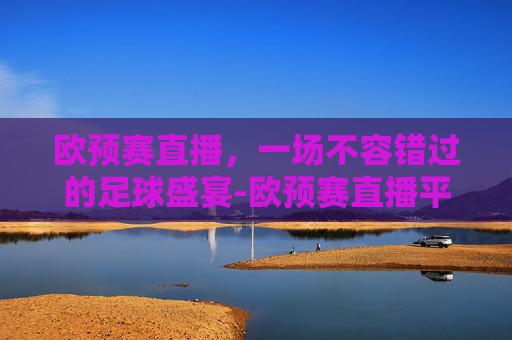 欧预赛直播,一场不容错过的足球盛宴-欧预赛直播平台 欧预赛直播,一场不容错过的足球盛宴-欧预赛直播平台