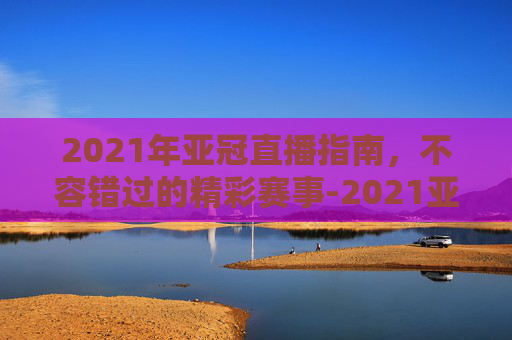 2021年亚冠直播指南,不容错过的精彩赛事-2021亚冠直播频道免费直播频道 2021年亚冠直播指南,不容错过的精彩赛事-2021亚冠直播频道免费直播频道