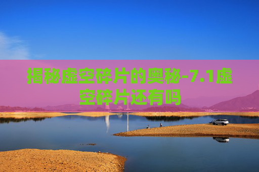 揭秘虚空碎片的奥秘-7.1虚空碎片还有吗 揭秘虚空碎片的奥秘-7.1虚空碎片还有吗