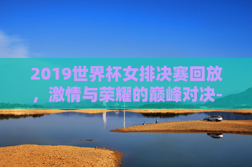2019世界杯女排决赛回放,激情与荣耀的巅峰对决-2019世界杯女排决赛全程回放 2019世界杯女排决赛回放,激情与荣耀的巅峰对决-2019世界杯女排决赛全程回放