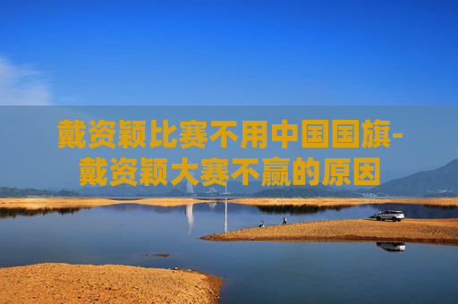 戴资颖比赛不用中国国旗-戴资颖大赛不赢的原因 戴资颖比赛不用中国国旗-戴资颖大赛不赢的原因