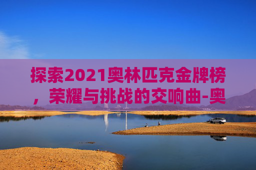 探索2021奥林匹克金牌榜,荣耀与挑战的交响曲-奥林匹克金牌排名 探索2021奥林匹克金牌榜,荣耀与挑战的交响曲-奥林匹克金牌排名