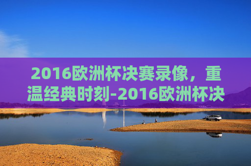 2016欧洲杯决赛录像,重温经典时刻-2016欧洲杯决赛录像回放 2016欧洲杯决赛录像,重温经典时刻-2016欧洲杯决赛录像回放
