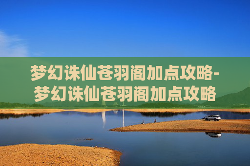 梦幻诛仙苍羽阁加点攻略-梦幻诛仙苍羽阁加点攻略
