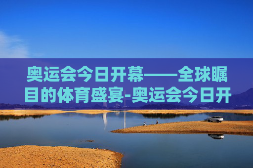 奥运会今日开幕——全球瞩目的体育盛宴-奥运会今日开幕式视频 奥运会今日开幕——全球瞩目的体育盛宴-奥运会今日开幕式视频