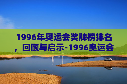 1996年奥运会奖牌榜排名,回顾与启示-1996奥运会奖牌榜排名前十 1996年奥运会奖牌榜排名,回顾与启示-1996奥运会奖牌榜排名前十