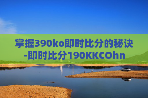 掌握390ko即时比分的秘诀-即时比分190KKCOhn 掌握390ko即时比分的秘诀-即时比分190KKCOhn