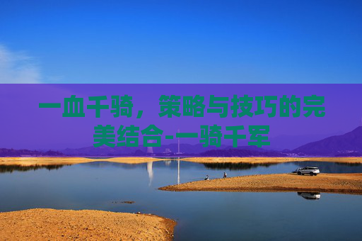 一血千骑，策略与技巧的完美结合-一骑千军