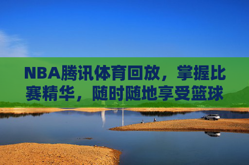 NBA腾讯体育回放,掌握比赛精华,随时随地享受篮球盛宴-nba腾讯体育回放在哪看 NBA腾讯体育回放,掌握比赛精华,随时随地享受篮球盛宴-nba腾讯体育回放在哪看