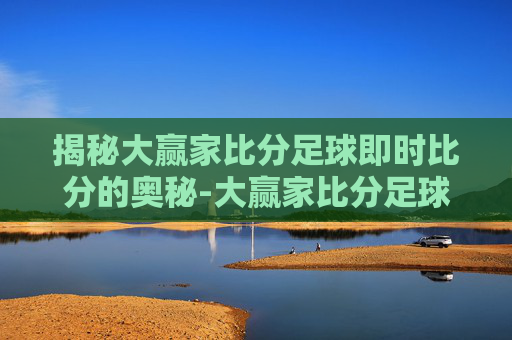 揭秘大赢家比分足球即时比分的奥秘-大赢家比分足球即时比分领先.fafalai.中国 揭秘大赢家比分足球即时比分的奥秘-大赢家比分足球即时比分领先.fafalai.中国