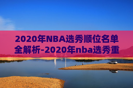 2020年NBA选秀顺位名单全解析-2020年nba选秀重排前20 2020年NBA选秀顺位名单全解析-2020年nba选秀重排前20