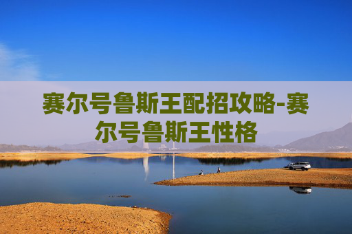 赛尔号鲁斯王配招攻略-赛尔号鲁斯王性格