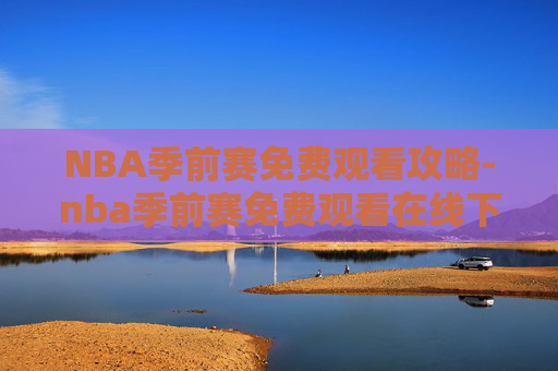 NBA季前赛免费观看攻略-nba季前赛免费观看在线下载 NBA季前赛免费观看攻略-nba季前赛免费观看在线下载