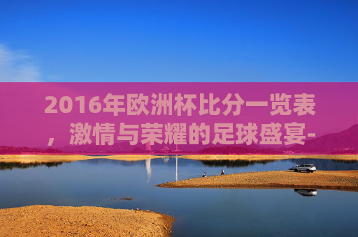 2016年欧洲杯比分一览表,激情与荣耀的足球盛宴-2016年欧洲杯比分一览表 2016年欧洲杯比分一览表,激情与荣耀的足球盛宴-2016年欧洲杯比分一览表