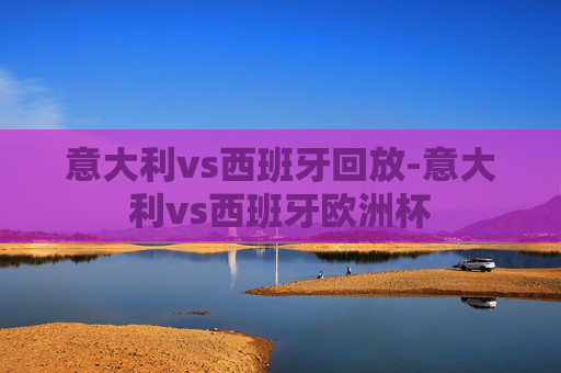 意大利vs西班牙回放-意大利vs西班牙欧洲杯 意大利vs西班牙回放-意大利vs西班牙欧洲杯