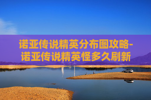 诺亚传说精英分布图攻略-诺亚传说精英怪多久刷新