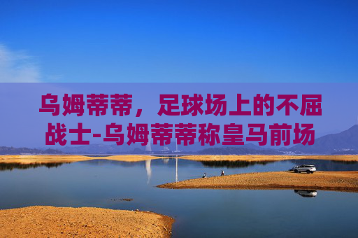 乌姆蒂蒂,足球场上的不屈战士-乌姆蒂蒂称皇马前场三人组太自私 乌姆蒂蒂,足球场上的不屈战士-乌姆蒂蒂称皇马前场三人组太自私
