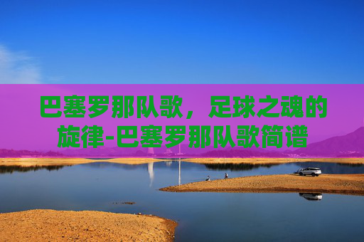 巴塞罗那队歌,足球之魂的旋律-巴塞罗那队歌简谱 巴塞罗那队歌,足球之魂的旋律-巴塞罗那队歌简谱