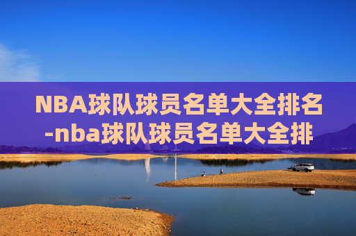 NBA球队球员名单大全排名-nba球队球员名单大全排名表 NBA球队球员名单大全排名-nba球队球员名单大全排名表