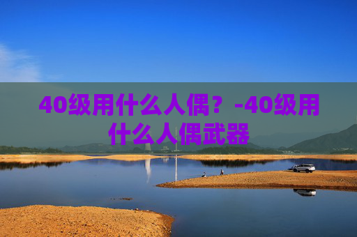 40级用什么人偶？-40级用什么人偶武器