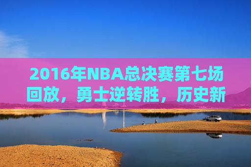 2016年NBA总决赛第七场回放,勇士逆转胜,历史新篇章-2016年NBA总决赛第七场回放 2016年NBA总决赛第七场回放,勇士逆转胜,历史新篇章-2016年NBA总决赛第七场回放