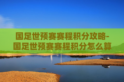 国足世预赛赛程积分攻略-国足世预赛赛程积分怎么算 国足世预赛赛程积分攻略-国足世预赛赛程积分怎么算