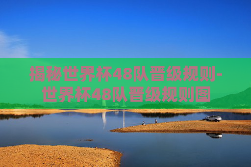 揭秘世界杯48队晋级规则-世界杯48队晋级规则图 揭秘世界杯48队晋级规则-世界杯48队晋级规则图