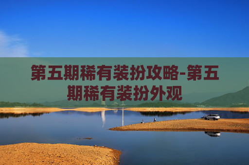 第五期稀有装扮攻略-第五期稀有装扮外观 第五期稀有装扮攻略-第五期稀有装扮外观