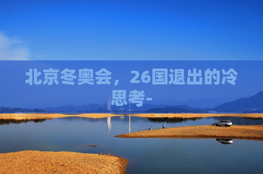 北京冬奥会,26国退出的冷思考- 北京冬奥会,26国退出的冷思考-