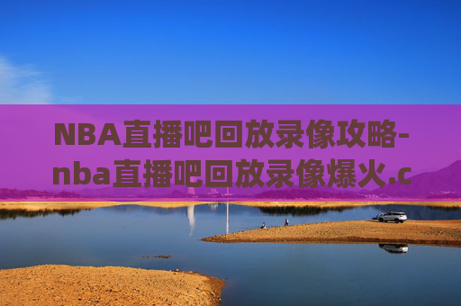 NBA直播吧回放录像攻略-nba直播吧回放录像爆火.csa.中国.day.中国 NBA直播吧回放录像攻略-nba直播吧回放录像爆火.csa.中国.day.中国