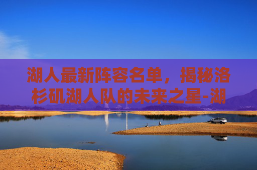 湖人最新阵容名单,揭秘洛杉矶湖人队的未来之星-湖人最新阵容名单及身高 湖人最新阵容名单,揭秘洛杉矶湖人队的未来之星-湖人最新阵容名单及身高