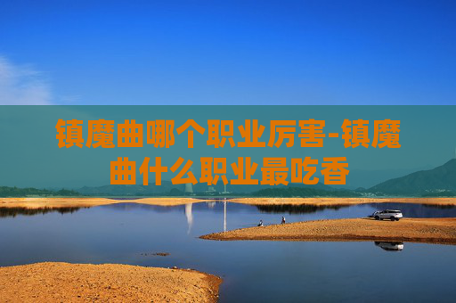 镇魔曲哪个职业厉害-镇魔曲什么职业最吃香 镇魔曲哪个职业厉害-镇魔曲什么职业最吃香