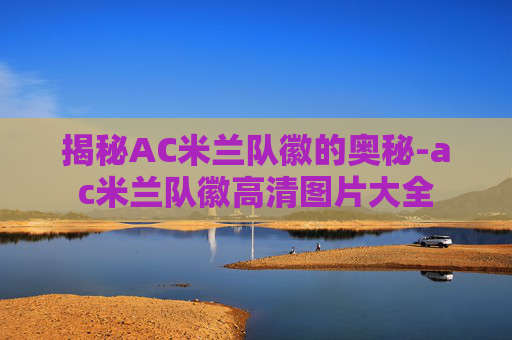 揭秘AC米兰队徽的奥秘-ac米兰队徽高清图片大全 揭秘AC米兰队徽的奥秘-ac米兰队徽高清图片大全