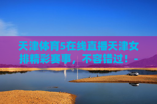 天津体育5在线直播天津女排精彩赛事,不容错过!-天津体育5今日直播安排 天津体育5在线直播天津女排精彩赛事,不容错过!-天津体育5今日直播安排