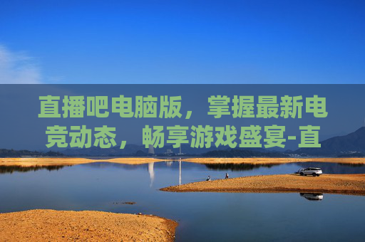 直播吧电脑版,掌握最新电竞动态,畅享游戏盛宴-直播吧电脑版旧版本 直播吧电脑版,掌握最新电竞动态,畅享游戏盛宴-直播吧电脑版旧版本