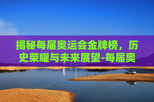 揭秘每届奥运会金牌榜,历史荣耀与未来展望-每届奥运会金牌排行榜 揭秘每届奥运会金牌榜,历史荣耀与未来展望-每届奥运会金牌排行榜