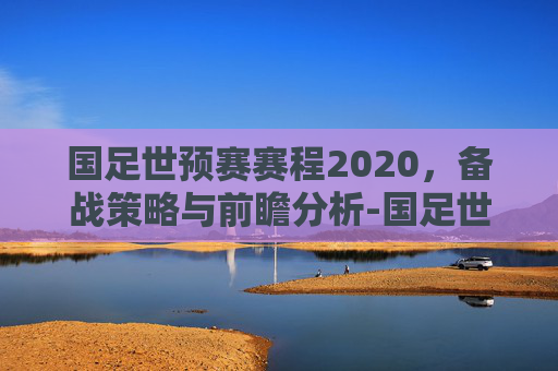 国足世预赛赛程2020,备战策略与前瞻分析-国足世预赛赛程2020直播 国足世预赛赛程2020,备战策略与前瞻分析-国足世预赛赛程2020直播