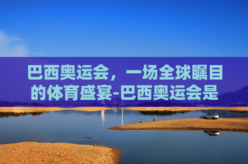 巴西奥运会,一场全球瞩目的体育盛宴-巴西奥运会是哪一年 巴西奥运会,一场全球瞩目的体育盛宴-巴西奥运会是哪一年