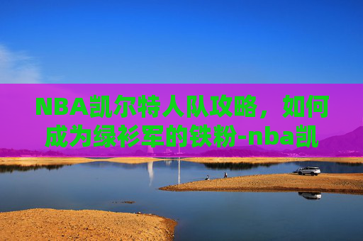 NBA凯尔特人队攻略,如何成为绿衫军的铁粉-nba凯尔特人队徽 NBA凯尔特人队攻略,如何成为绿衫军的铁粉-nba凯尔特人队徽