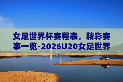 女足世界杯赛程表,精彩赛事一览-2026U20女足世界杯赛程表 女足世界杯赛程表,精彩赛事一览-2026U20女足世界杯赛程表