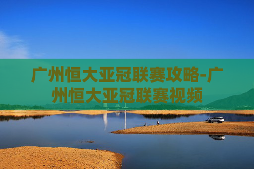 广州恒大亚冠联赛攻略-广州恒大亚冠联赛视频 广州恒大亚冠联赛攻略-广州恒大亚冠联赛视频
