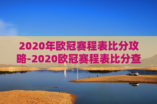 2020年欧冠赛程表比分攻略-2020欧冠赛程表比分查询 2020年欧冠赛程表比分攻略-2020欧冠赛程表比分查询