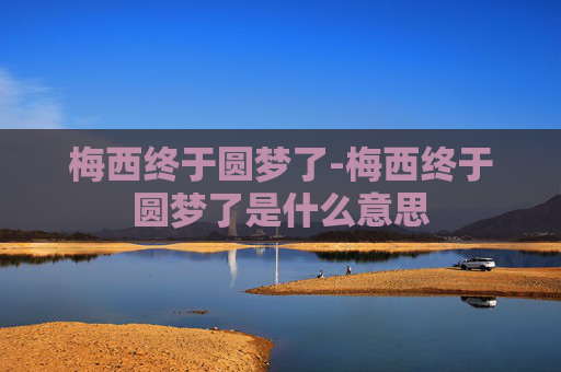 梅西终于圆梦了-梅西终于圆梦了是什么意思 梅西终于圆梦了-梅西终于圆梦了是什么意思