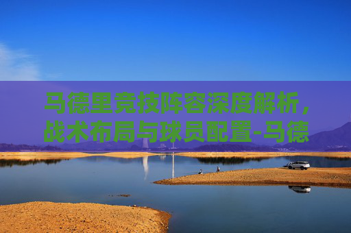 马德里竞技阵容深度解析,战术布局与球员配置-马德里竞技阵容首发图 马德里竞技阵容深度解析,战术布局与球员配置-马德里竞技阵容首发图