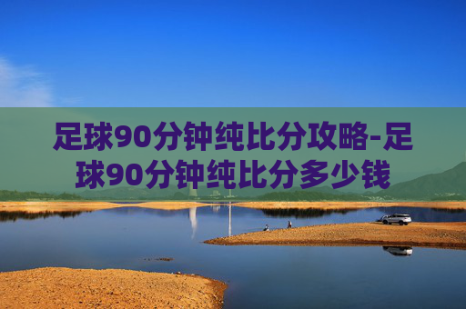 足球90分钟纯比分攻略-足球90分钟纯比分多少钱 足球90分钟纯比分攻略-足球90分钟纯比分多少钱