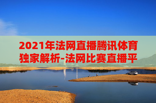 2021年法网直播腾讯体育独家解析-法网比赛直播平台 2021年法网直播腾讯体育独家解析-法网比赛直播平台