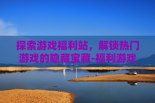 探索游戏福利站，解锁热门游戏的隐藏宝藏-福利游戏官网下载