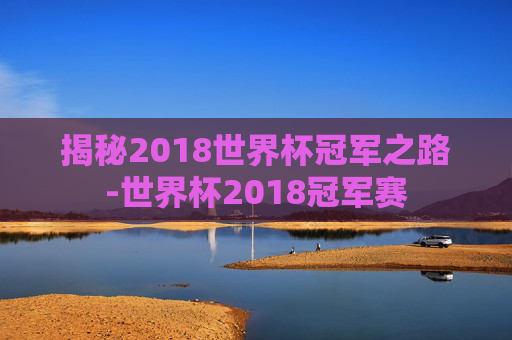 揭秘2018世界杯冠军之路-世界杯2018冠军赛 揭秘2018世界杯冠军之路-世界杯2018冠军赛