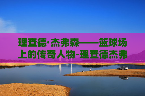 理查德·杰弗森——篮球场上的传奇人物-理查德杰弗森骑士 理查德·杰弗森——篮球场上的传奇人物-理查德杰弗森骑士